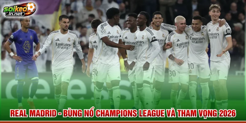 Real Madrid - Bùng Nổ Champions League Và Tham Vọng 2026