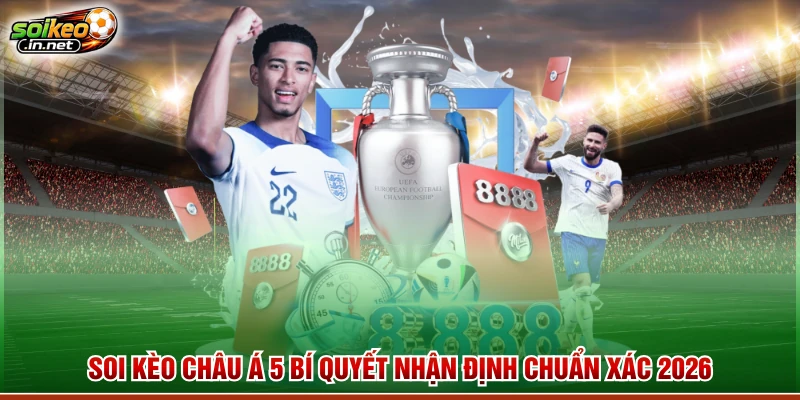 Soi Kèo Châu Á 5 Bí Quyết Nhận Định Chuẩn Xác 2026